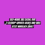 SEO-News Juli 2026: Der „7-Eleven“-Update-Blues und was jetzt wirklich zählt