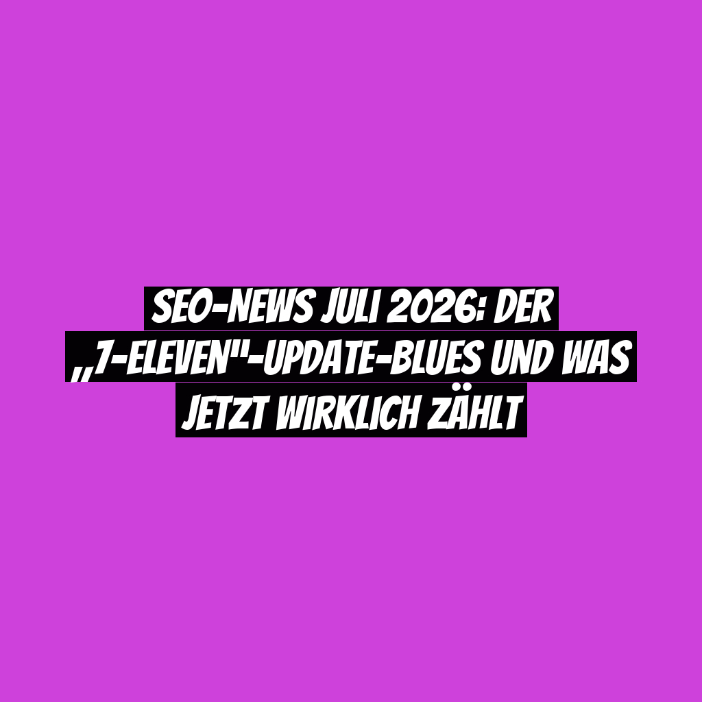 SEO-News Juli 2026: Der „7-Eleven“-Update-Blues und was jetzt wirklich zählt