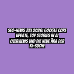 SEO-News Juli 2026: Google Core Update, Top Stories in AI Overviews und die neue Ära der KI-Suche