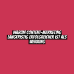 Warum Content-Marketing langfristig erfolgreicher ist als Werbung