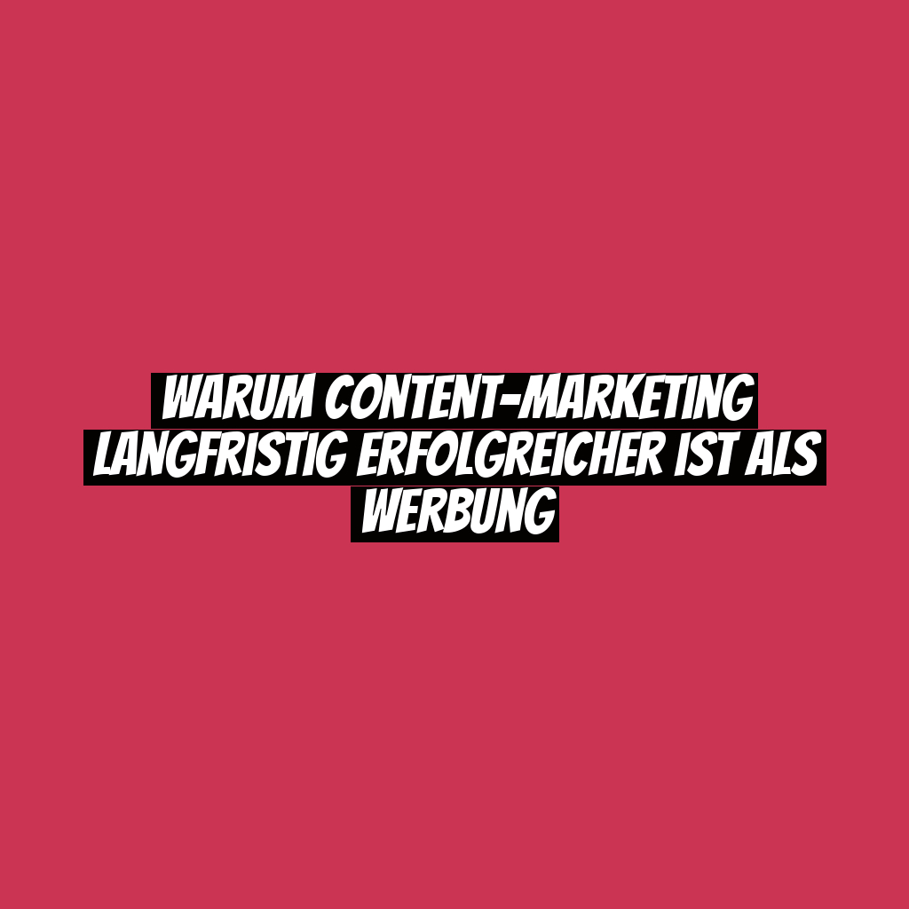 Warum Content-Marketing langfristig erfolgreicher ist als Werbung