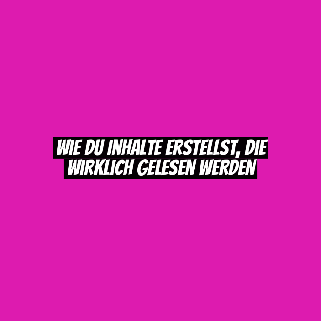 Wie du Inhalte erstellst, die wirklich gelesen werden