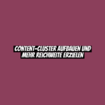 Content-Cluster aufbauen und mehr Reichweite erzielen