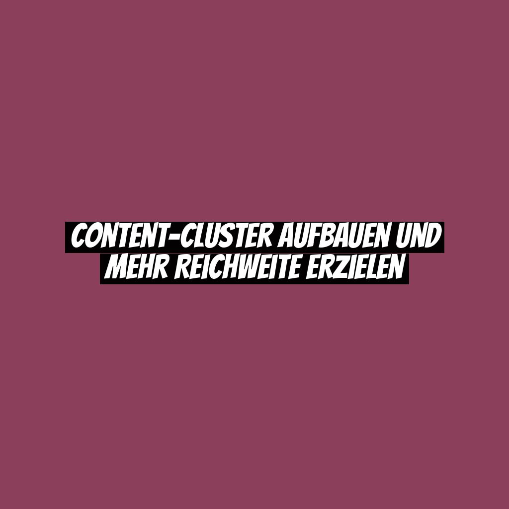Content-Cluster aufbauen und mehr Reichweite erzielen