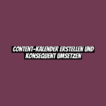 Content-Kalender erstellen und konsequent umsetzen