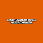 Content-Marketing und SEO perfekt kombinieren