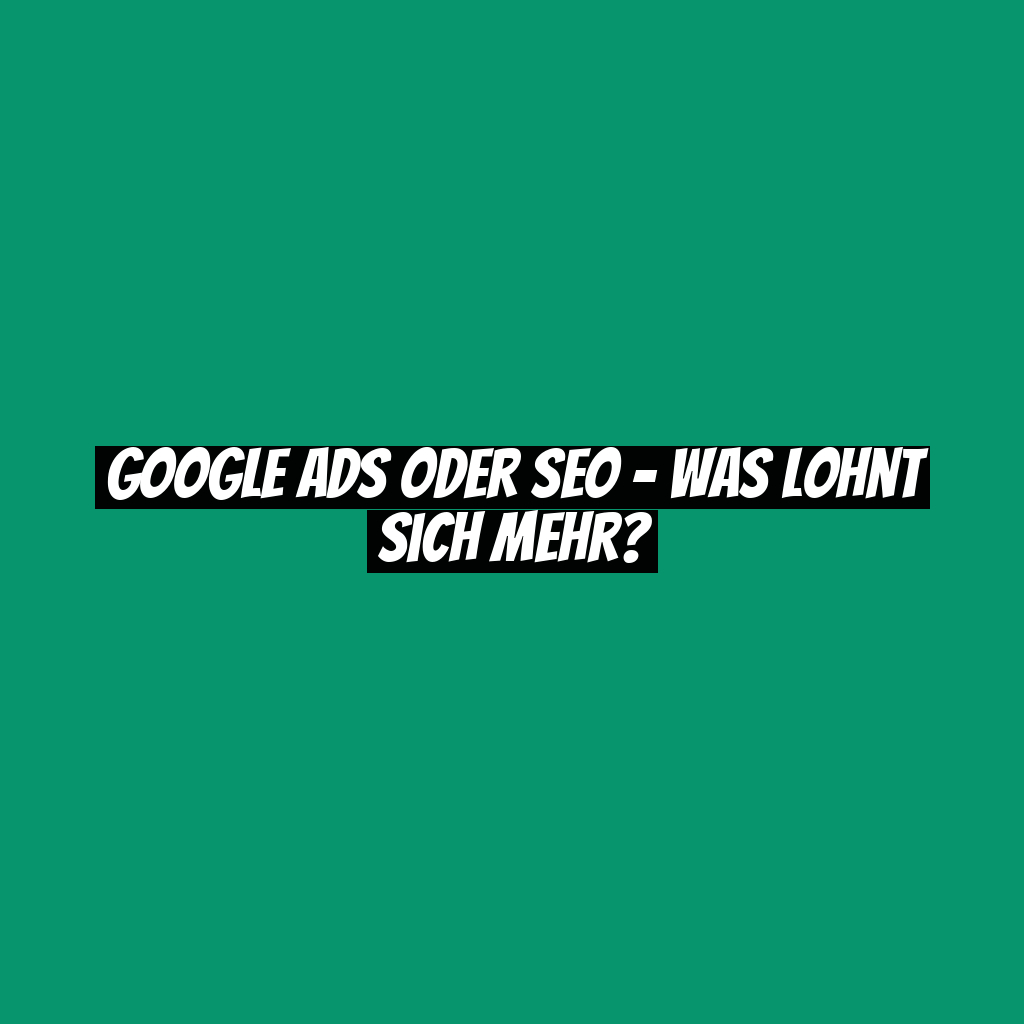Google Ads oder SEO – was lohnt sich mehr?