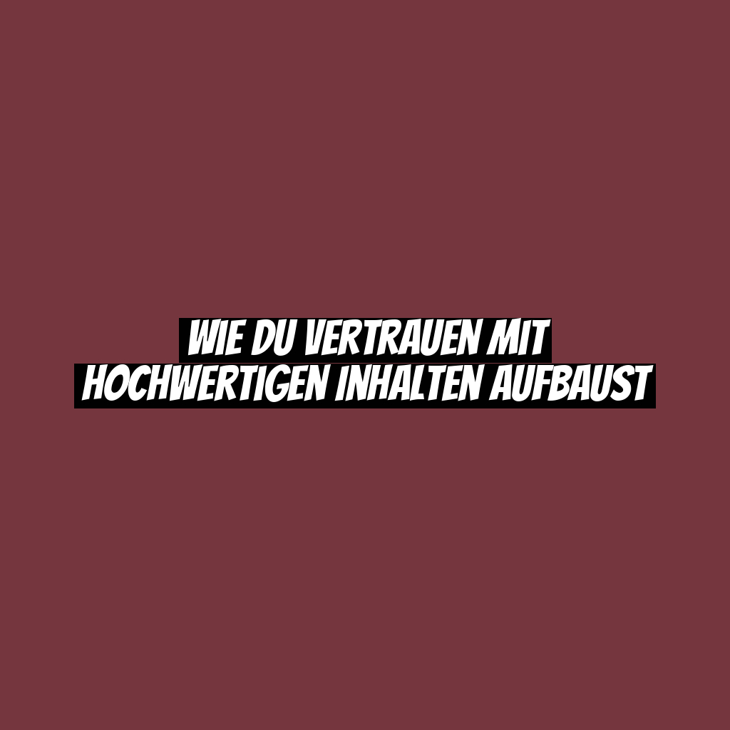 Wie du Vertrauen mit hochwertigen Inhalten aufbaust